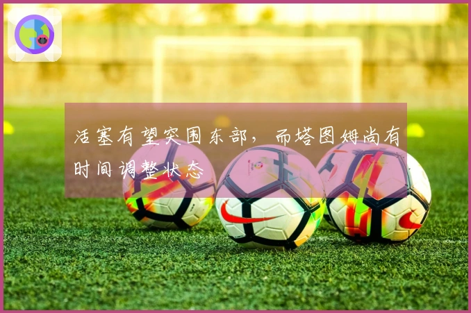 活塞有望突围东部,而塔图姆尚有时间调整状态