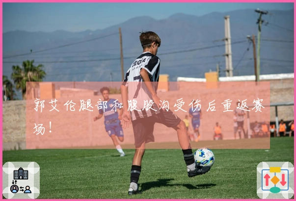 郭艾伦腿部和腹股沟受伤后重返赛场！