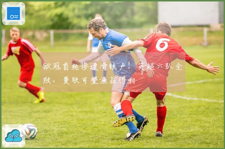 欧冠首轮惨遭滑铁卢！英超六队全败，曼联可望渔翁得利