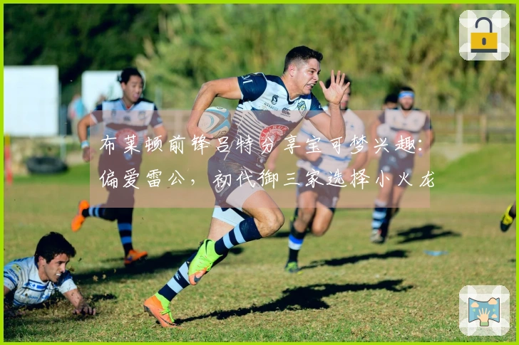 布莱顿前锋吕特分享宝可梦兴趣：偏爱雷公，初代御三家选择小火龙