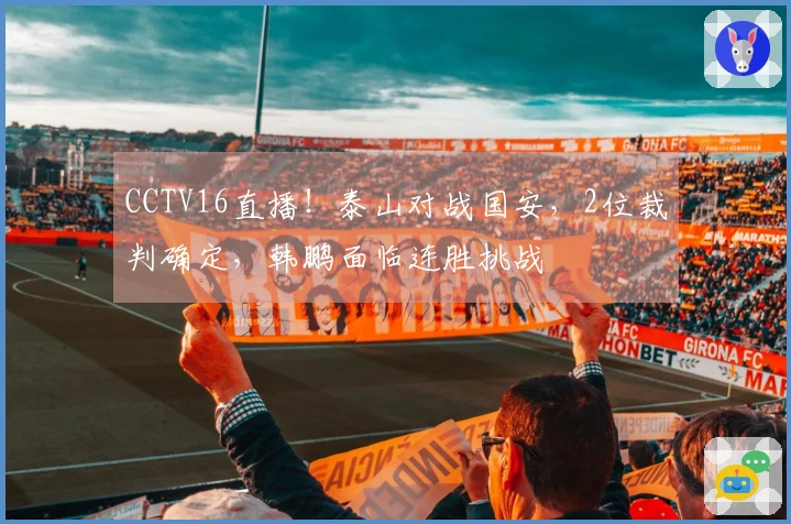 CCTV16直播！泰山对战国安，2位裁判确定，韩鹏面临连胜挑战