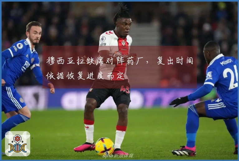 穆西亚拉缺席对阵药厂，复出时间依据恢复进度而定