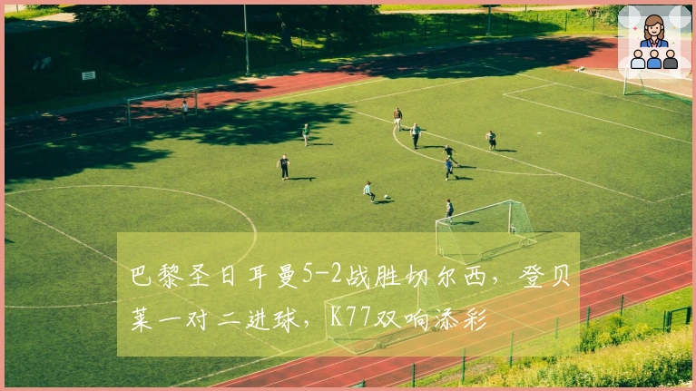 巴黎圣日耳曼5-2战胜切尔西，登贝莱一对二进球，K77双响添彩