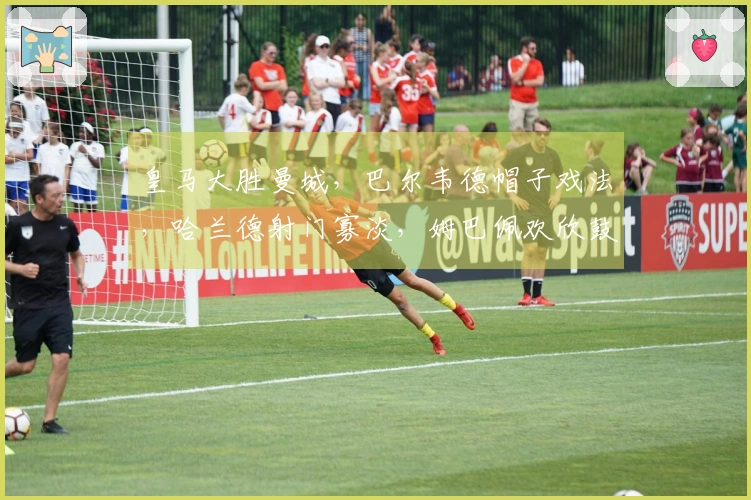 皇马大胜曼城，巴尔韦德帽子戏法，哈兰德射门寡淡，姆巴佩欢欣鼓舞