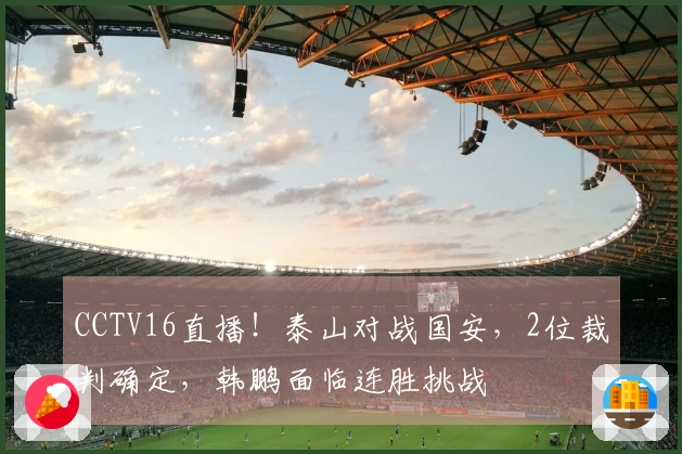 CCTV16直播！泰山对战国安，2位裁判确定，韩鹏面临连胜挑战