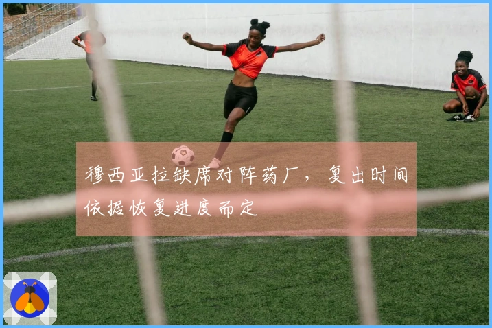 穆西亚拉缺席对阵药厂，复出时间依据恢复进度而定