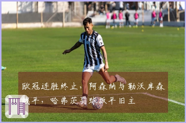 欧冠连胜终止，阿森纳与勒沃库森战平，哈弗茨罚球扳平旧主