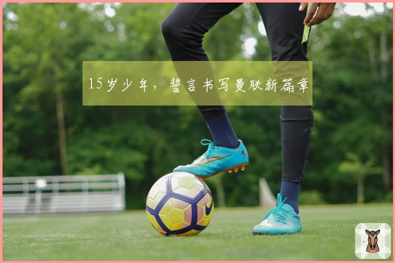 15岁少年，誓言书写曼联新篇章