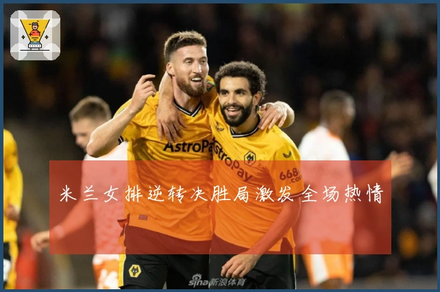 米兰女排逆转决胜局激发全场热情