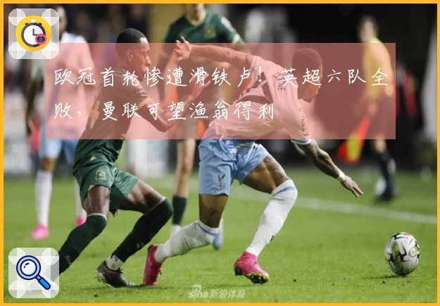 欧冠首轮惨遭滑铁卢！英超六队全败，曼联可望渔翁得利