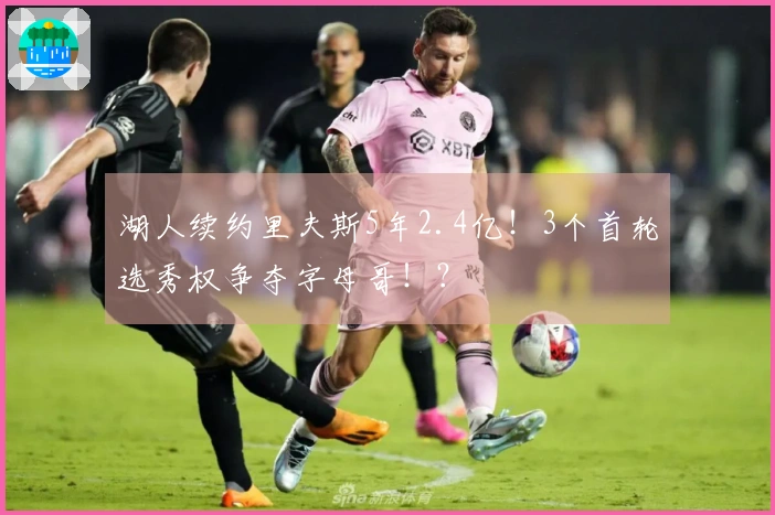 湖人续约里夫斯5年2.4亿！3个首轮选秀权争夺字母哥！？