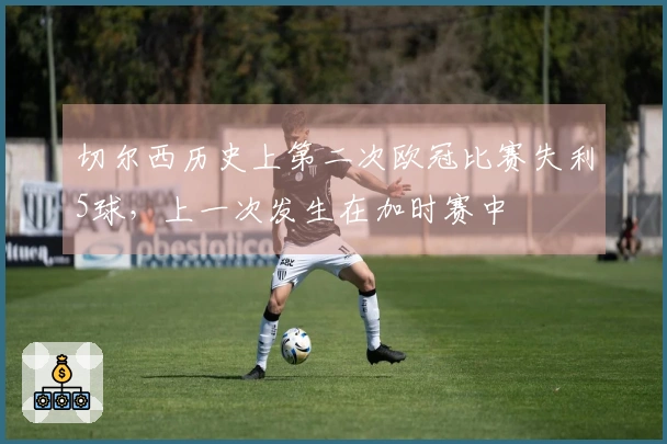 切尔西历史上第二次欧冠比赛失利5球，上一次发生在加时赛中