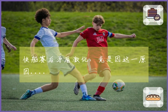 快船赛后矛盾激化，竟是因这一原因....