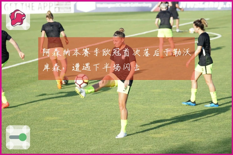 阿森纳本赛季欧冠首次落后于勒沃库森，遭遇下半场闪击