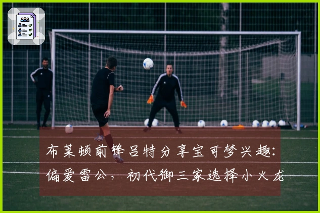 布莱顿前锋吕特分享宝可梦兴趣：偏爱雷公，初代御三家选择小火龙