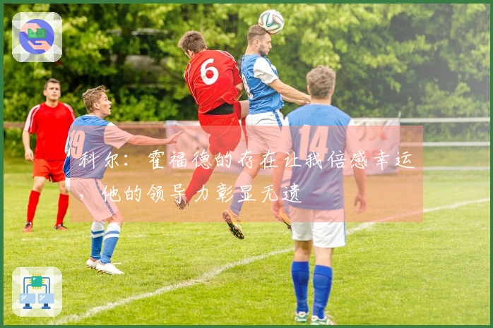 科尔：霍福德的存在让我倍感幸运，他的领导力彰显无遗