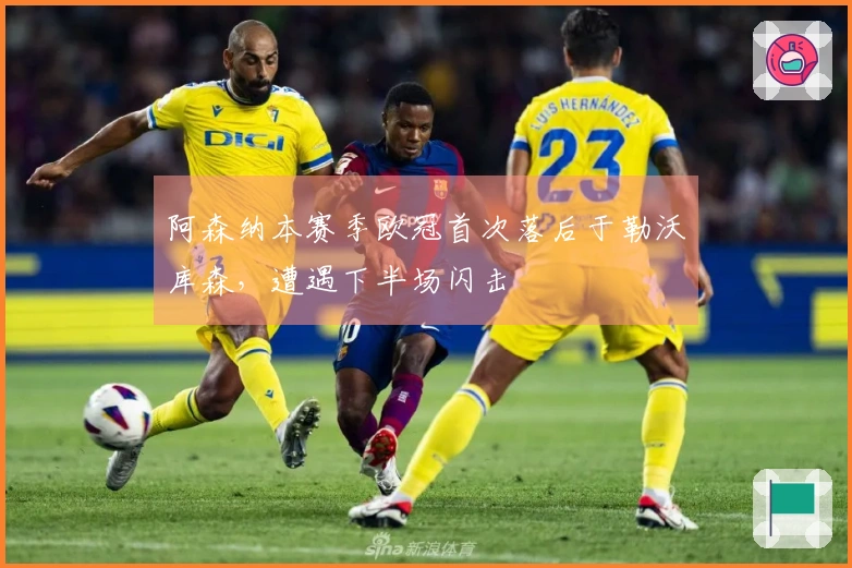 阿森纳本赛季欧冠首次落后于勒沃库森，遭遇下半场闪击