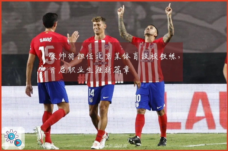 张帅将担任北京某体育技校教练，开启职业生涯新篇章