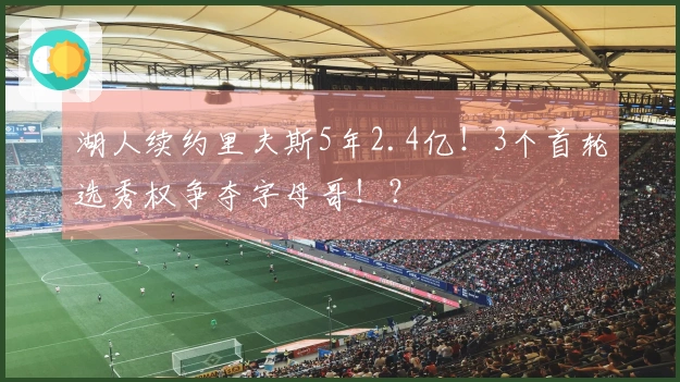 湖人续约里夫斯5年2.4亿！3个首轮选秀权争夺字母哥！？