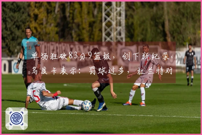 单场狂砍83分9篮板，创下新纪录，乌度卡表示：罚球过多，杜兰特对此有何看法
