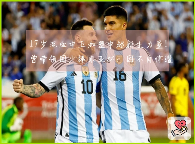 17岁混血中卫加盟中超新生力量！曾带领国少捧东亚杯，因不自律遭除名