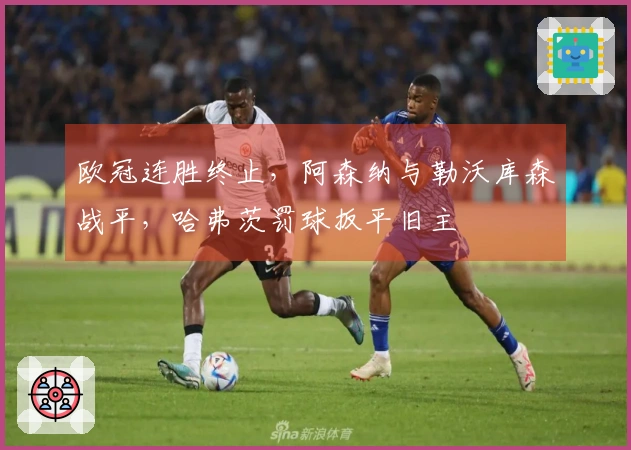 欧冠连胜终止，阿森纳与勒沃库森战平，哈弗茨罚球扳平旧主