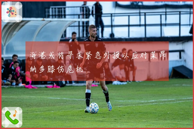 海港或将寻求紧急外援以应对莱昂纳多膝伤危机